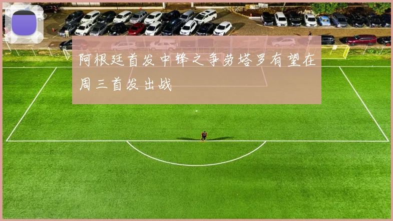 阿根廷首发中锋之争劳塔罗有望在周三首发出战