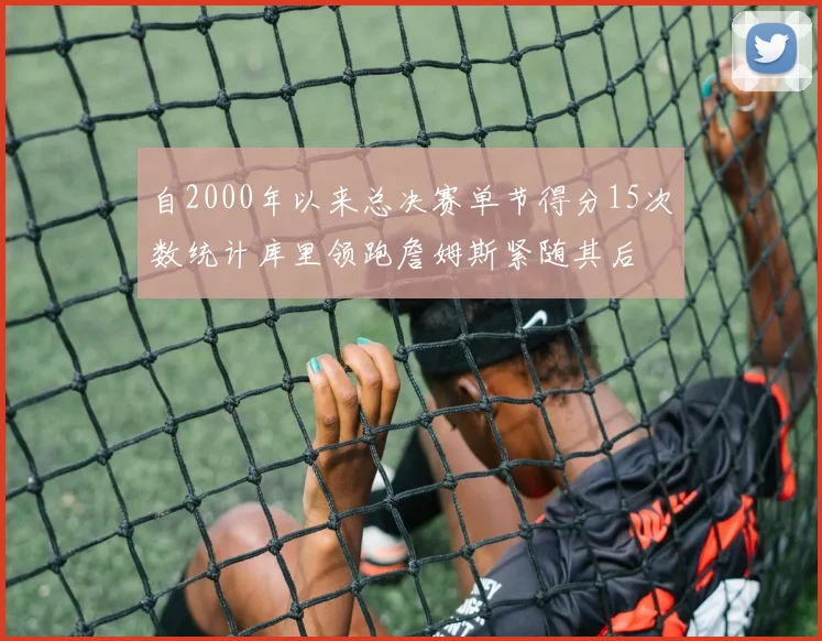 自2000年以来总决赛单节得分15次数统计库里领跑詹姆斯紧随其后
