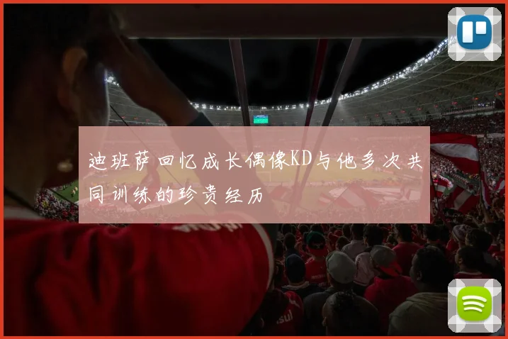 迪班萨回忆成长偶像KD与他多次共同训练的珍贵经历