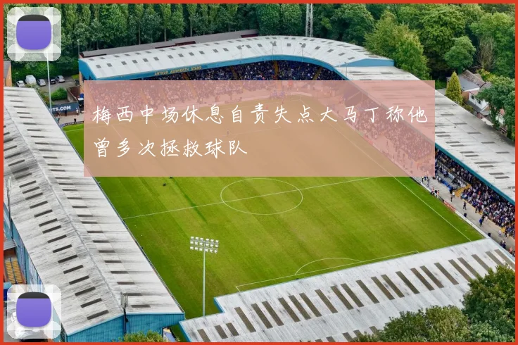 梅西中场休息自责失点大马丁称他曾多次拯救球队