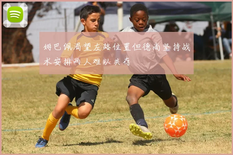 姆巴佩渴望左路位置但德尚坚持战术安排两人难以共存