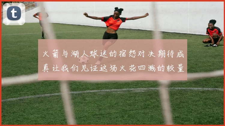 火箭与湖人球迷的宿怨对决期待成真让我们见证这场火花四溅的较量