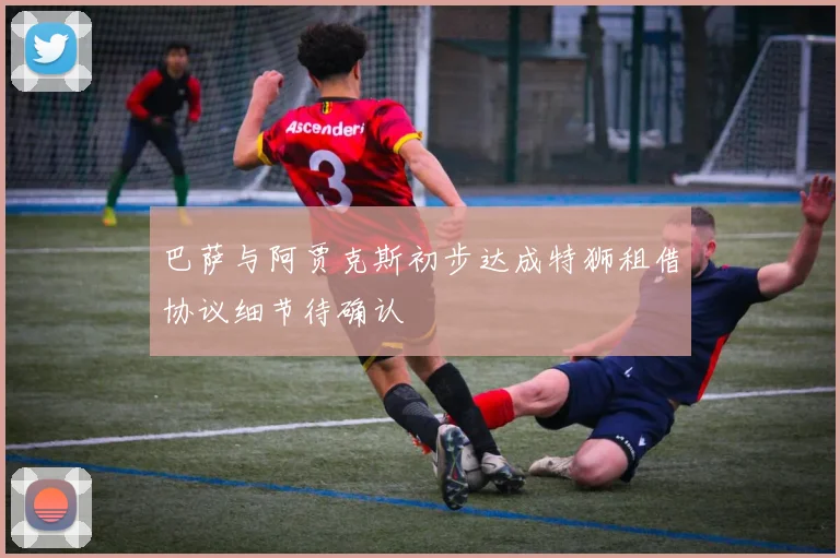 巴萨与阿贾克斯初步达成特狮租借协议细节待确认