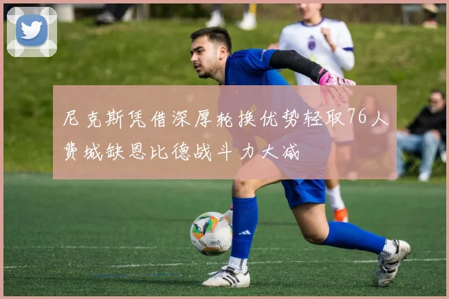尼克斯凭借深厚轮换优势轻取76人费城缺恩比德战斗力大减