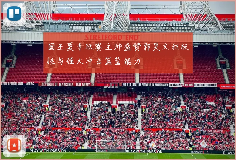 国王夏季联赛主帅盛赞郭昊文积极性与强大冲击篮筐能力