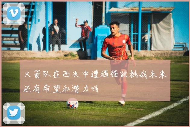 火箭队在西决中遭遇强敌挑战未来还有希望和潜力吗