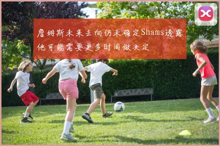 詹姆斯未来去向仍未确定Shams透露他可能需要更多时间做决定