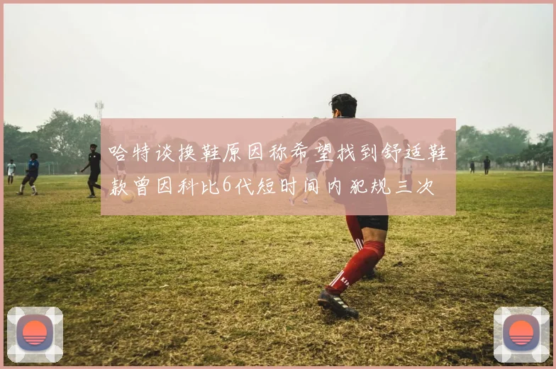 哈特谈换鞋原因称希望找到舒适鞋款曾因科比6代短时间内犯规三次