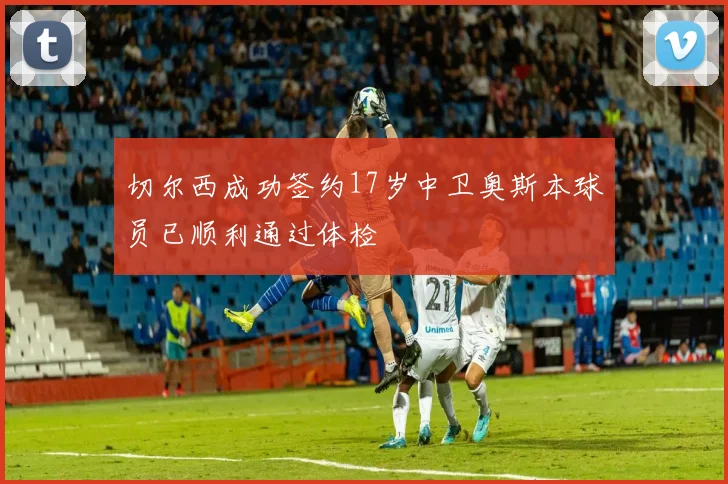 切尔西成功签约17岁中卫奥斯本球员已顺利通过体检