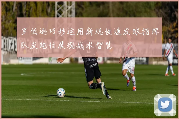 罗伯逊巧妙运用新规快速发球指挥队友跑位展现战术智慧