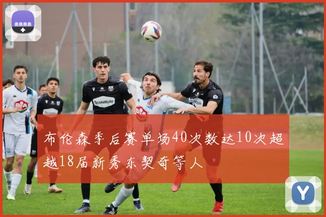 布伦森季后赛单场40次数达10次超越18届新秀东契奇等人
