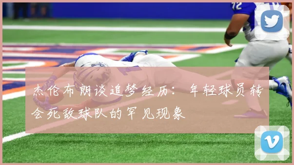 杰伦布朗谈追梦经历：年轻球员转会死敌球队的罕见现象