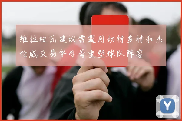 维拉纽瓦建议雷霆用切特多特和杰伦威交易字母哥重塑球队阵容