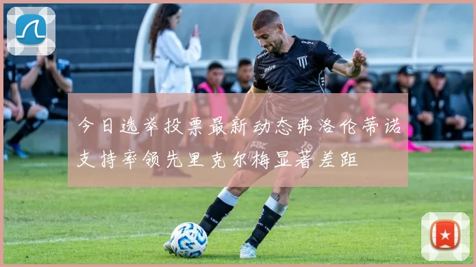 今日选举投票最新动态弗洛伦蒂诺支持率领先里克尔梅显著差距