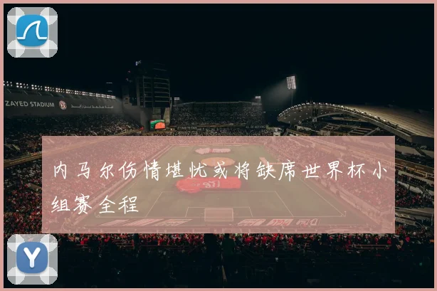 内马尔伤情堪忧或将缺席世界杯小组赛全程