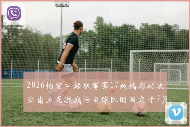 2026怡宝中超联赛第17轮精彩对决云南玉昆迎战河南球队时间定于7月3日晚上20点