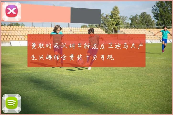 曼联对西汉姆年轻左后卫迪乌夫产生兴趣转会费将十分可观