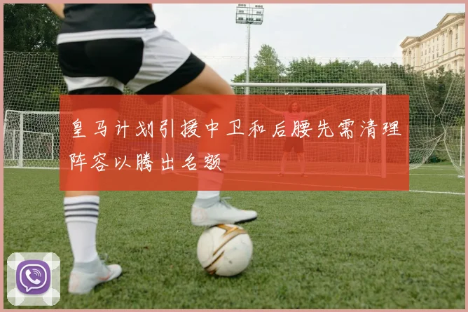 皇马计划引援中卫和后腰先需清理阵容以腾出名额