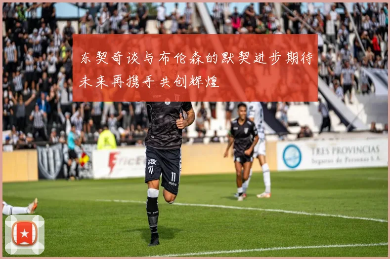 东契奇谈与布伦森的默契进步期待未来再携手共创辉煌