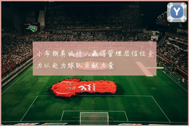 小布朗真诚待人赢得管理层信任全力以赴为球队贡献力量
