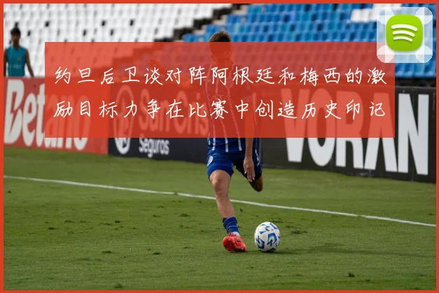 约旦后卫谈对阵阿根廷和梅西的激励目标力争在比赛中创造历史印记