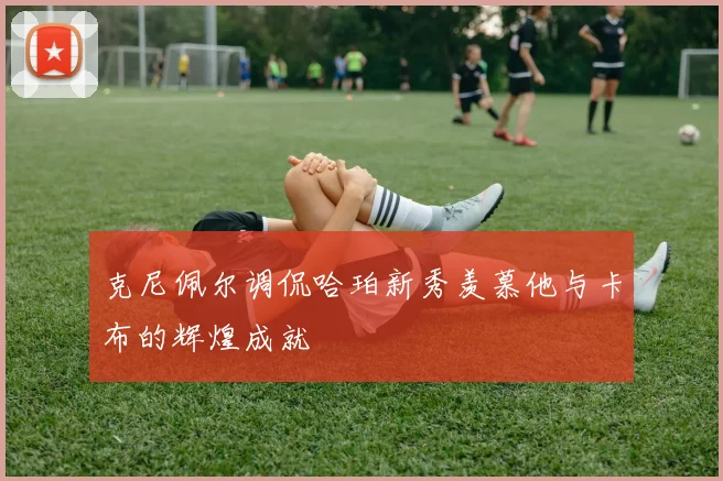 克尼佩尔调侃哈珀新秀羡慕他与卡布的辉煌成就