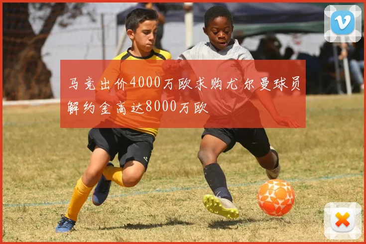 马竞出价4000万欧求购尤尔曼球员解约金高达8000万欧