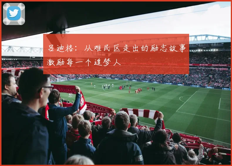 吕迪格：从难民区走出的励志故事激励每一个追梦人