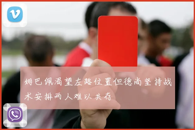 姆巴佩渴望左路位置但德尚坚持战术安排两人难以共存