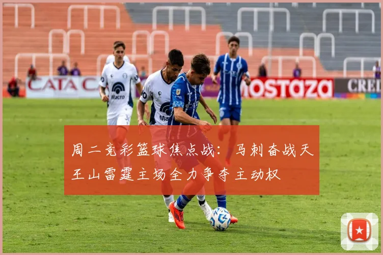 周二竞彩篮球焦点战：马刺奋战天王山雷霆主场全力争夺主动权