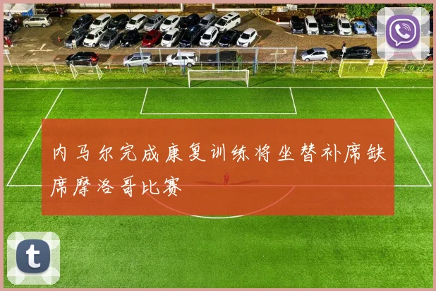 内马尔完成康复训练将坐替补席缺席摩洛哥比赛