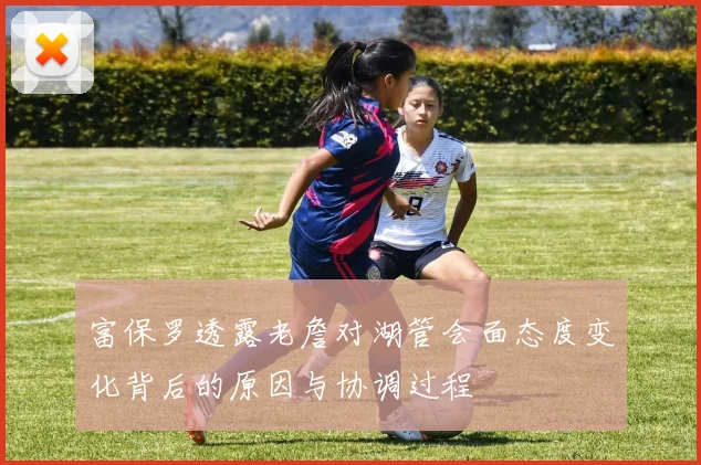富保罗透露老詹对湖管会面态度变化背后的原因与协调过程