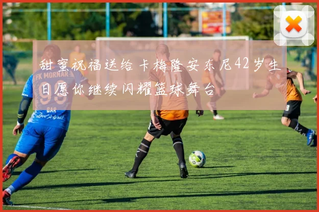 甜蜜祝福送给卡梅隆安东尼42岁生日愿你继续闪耀篮球舞台
