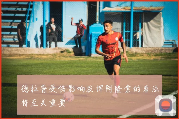 德拉普受伤影响发挥阿隆索的看法将至关重要