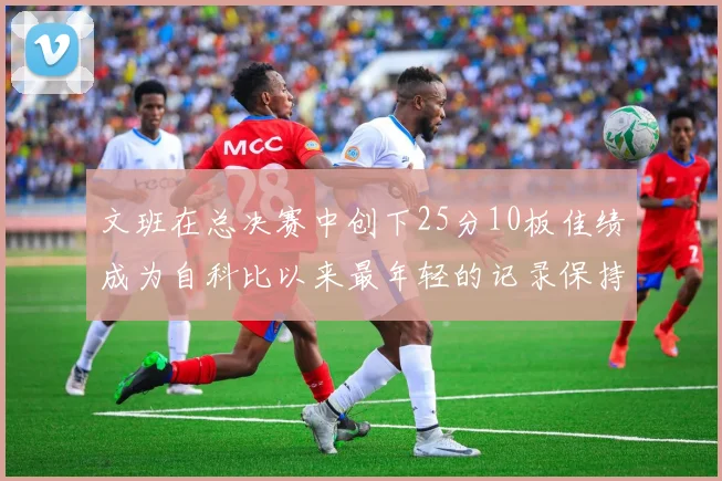 文班在总决赛中创下25分10板佳绩成为自科比以来最年轻的记录保持者