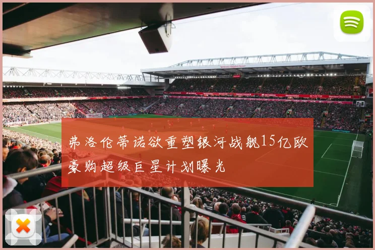 弗洛伦蒂诺欲重塑银河战舰15亿欧豪购超级巨星计划曝光