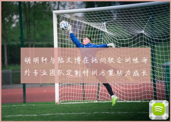 胡明轩与陆文博在杭州联合训练海外专业团队定制特训方案助力成长