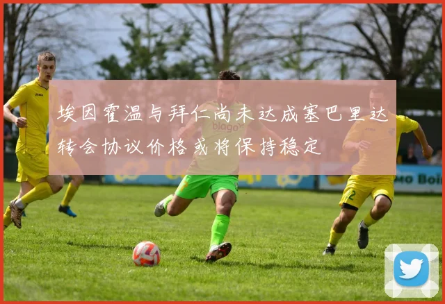 埃因霍温与拜仁尚未达成塞巴里达转会协议价格或将保持稳定