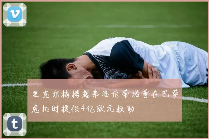 里克尔梅揭露弗洛伦蒂诺曾在巴萨危机时提供4亿欧元救助